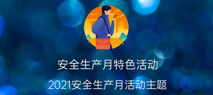 安全生产月特色活动 2021安全生产月活动主题？